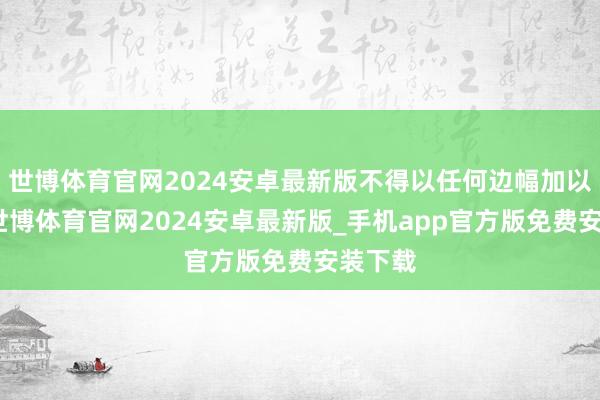 世博体育官网2024安卓最新版不得以任何边幅加以使用-世博体育官网2024安卓最新版_手机app官方版免费安装下载