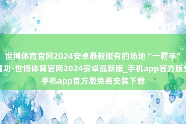 世博体育官网2024安卓最新版有的场地“一霸手”图虚名、务虚功-世博体育官网2024安卓最新版_手机app官方版免费安装下载