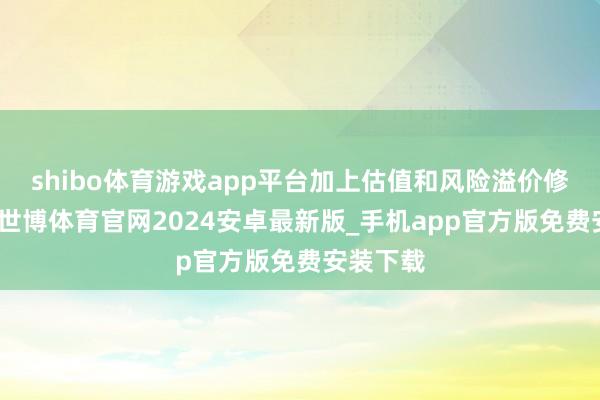 shibo体育游戏app平台加上估值和风险溢价修覆充分-世博体育官网2024安卓最新版_手机app官方版免费安装下载