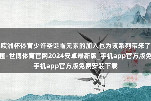 欧洲杯体育少许圣诞帽元素的加入也为该系列带来了一些节日氛围-世博体育官网2024安卓最新版_手机app官方版免费安装下载