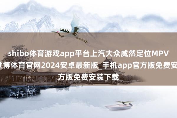 shibo体育游戏app平台上汽大众威然定位MPV车型-世博体育官网2024安卓最新版_手机app官方版免费安装下载