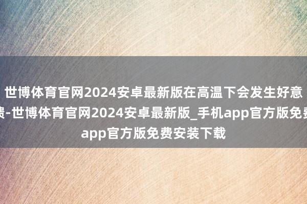 世博体育官网2024安卓最新版在高温下会发生好意思拉德反馈-世博体育官网2024安卓最新版_手机app官方版免费安装下载