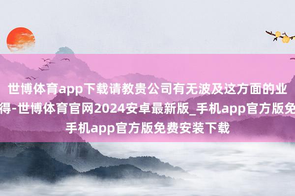 世博体育app下载请教贵公司有无波及这方面的业务？若是莫得-世博体育官网2024安卓最新版_手机app官方版免费安装下载