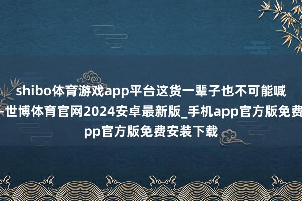shibo体育游戏app平台这货一辈子也不可能喊老王师父-世博体育官网2024安卓最新版_手机app官方版免费安装下载
