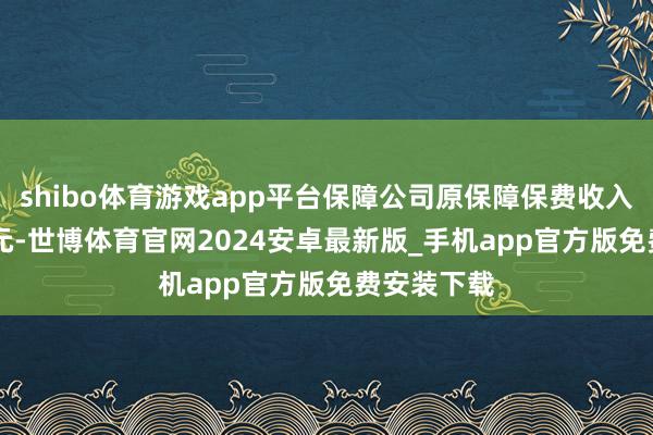 shibo体育游戏app平台保障公司原保障保费收入4.79万亿元-世博体育官网2024安卓最新版_手机app官方版免费安装下载