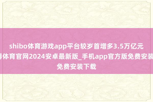 shibo体育游戏app平台较岁首增多3.5万亿元-世博体育官网2024安卓最新版_手机app官方版免费安装下载