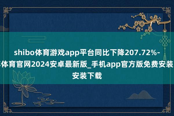 shibo体育游戏app平台同比下降207.72%-世博体育官网2024安卓最新版_手机app官方版免费安装下载