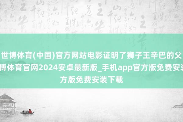 世博体育(中国)官方网站电影证明了狮子王辛巴的父亲-世博体育官网2024安卓最新版_手机app官方版免费安装下载