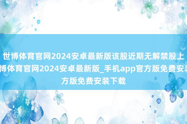 世博体育官网2024安卓最新版该股近期无解禁股上市-世博体育官网2024安卓最新版_手机app官方版免费安装下载