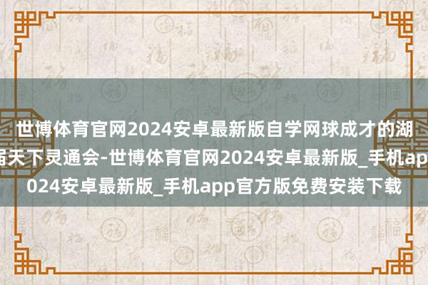 世博体育官网2024安卓最新版自学网球成才的湖北小姐严大翠亮相首届天下灵通会-世博体育官网2024安卓最新版_手机app官方版免费安装下载
