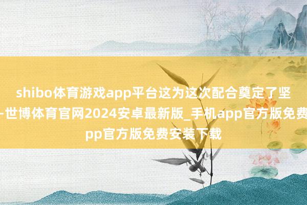 shibo体育游戏app平台这为这次配合奠定了坚实的基础-世博体育官网2024安卓最新版_手机app官方版免费安装下载