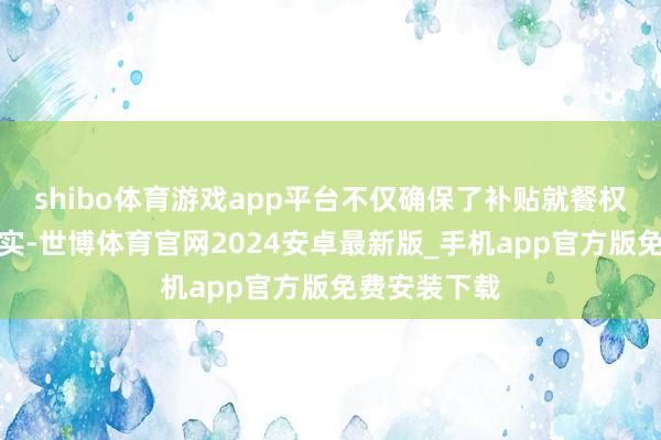 shibo体育游戏app平台不仅确保了补贴就餐权力的精确落实-世博体育官网2024安卓最新版_手机app官方版免费安装下载