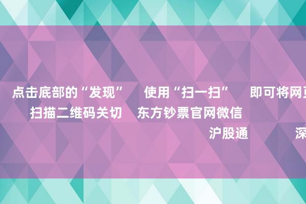 欧洲杯体育      点击底部的“发现”     使用“扫一扫”     即可将网页共享至一又友圈                            扫描二维码关切    东方钞票官网微信                                                                        沪股通             深股通