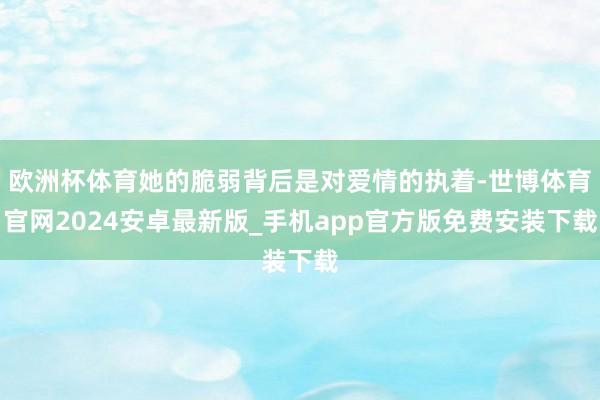 欧洲杯体育她的脆弱背后是对爱情的执着-世博体育官网2024安卓最新版_手机app官方版免费安装下载