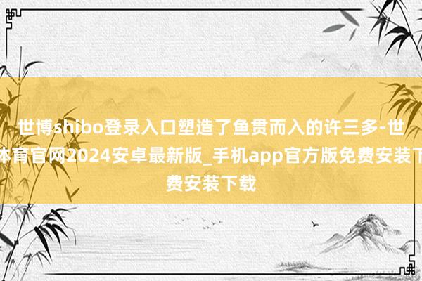 世博shibo登录入口塑造了鱼贯而入的许三多-世博体育官网2024安卓最新版_手机app官方版免费安装下载