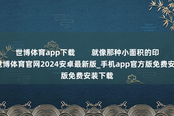 世博体育app下载        就像那种小面积的印花啊-世博体育官网2024安卓最新版_手机app官方版免费安装下载