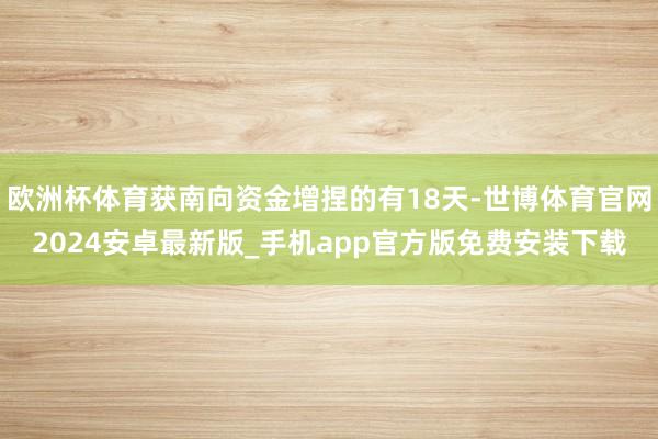 欧洲杯体育获南向资金增捏的有18天-世博体育官网2024安卓最新版_手机app官方版免费安装下载