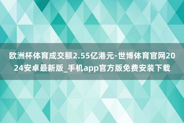 欧洲杯体育成交额2.55亿港元-世博体育官网2024安卓最新版_手机app官方版免费安装下载