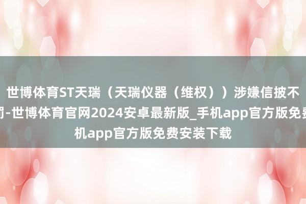 世博体育ST天瑞（天瑞仪器（维权））涉嫌信披不法拟受科罚-世博体育官网2024安卓最新版_手机app官方版免费安装下载