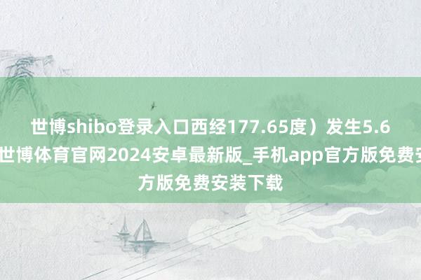 世博shibo登录入口西经177.65度）发生5.6级地震-世博体育官网2024安卓最新版_手机app官方版免费安装下载
