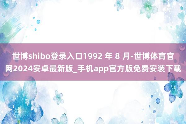 世博shibo登录入口1992 年 8 月-世博体育官网2024安卓最新版_手机app官方版免费安装下载
