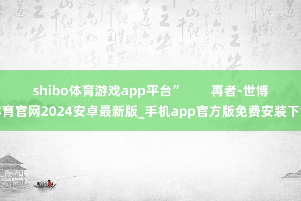 shibo体育游戏app平台”        再者-世博体育官网2024安卓最新版_手机app官方版免费安装下载