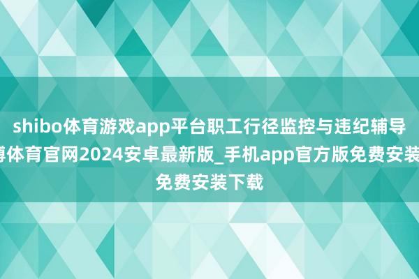 shibo体育游戏app平台职工行径监控与违纪辅导-世博体育官网2024安卓最新版_手机app官方版免费安装下载