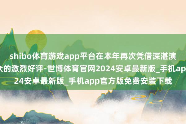 shibo体育游戏app平台在本年再次凭借深湛演奏技艺受到高大不雅众的激烈好评-世博体育官网2024安卓最新版_手机app官方版免费安装下载