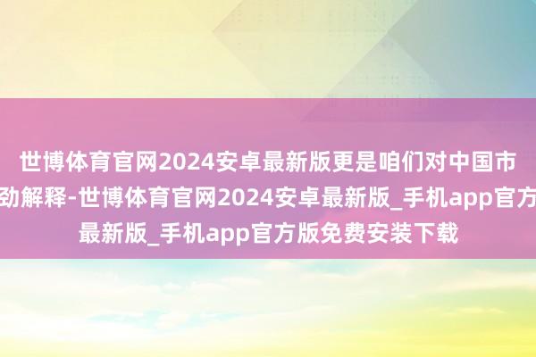 世博体育官网2024安卓最新版更是咱们对中国市集弥远欢跃的有劲解释-世博体育官网2024安卓最新版_手机app官方版免费安装下载