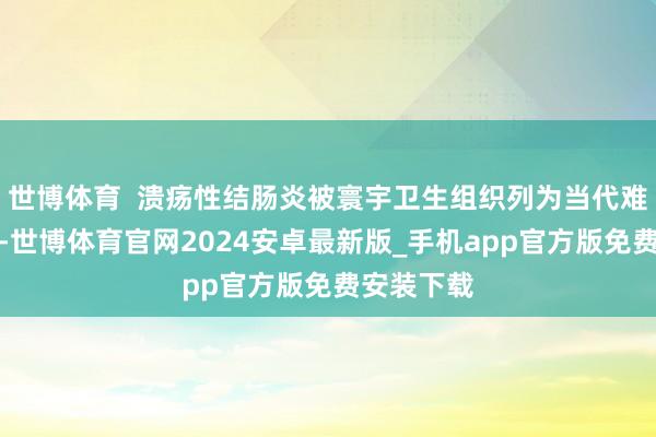 世博体育  溃疡性结肠炎被寰宇卫生组织列为当代难治性疾病-世博体育官网2024安卓最新版_手机app官方版免费安装下载