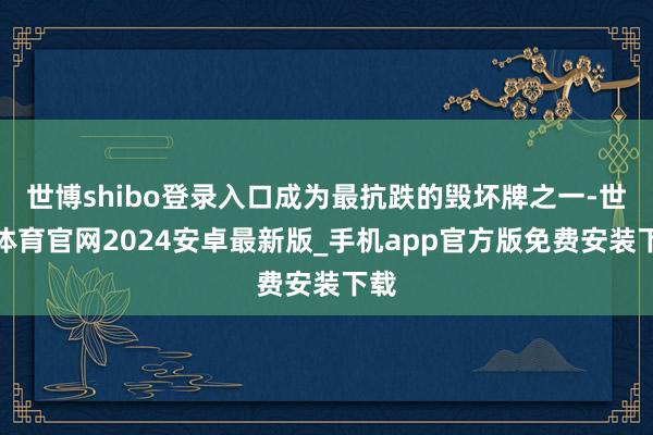 世博shibo登录入口成为最抗跌的毁坏牌之一-世博体育官网2024安卓最新版_手机app官方版免费安装下载