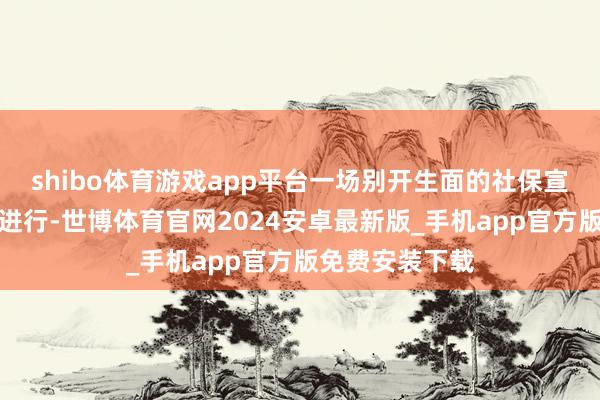 shibo体育游戏app平台一场别开生面的社保宣传作为正悄然进行-世博体育官网2024安卓最新版_手机app官方版免费安装下载