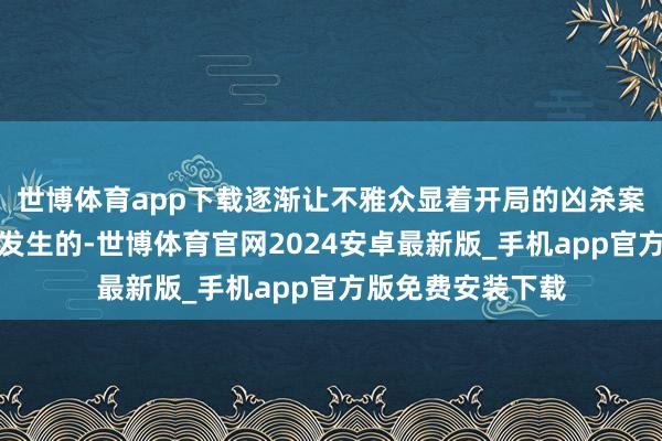 世博体育app下载逐渐让不雅众显着开局的凶杀案是如缘何及为何发生的-世博体育官网2024安卓最新版_手机app官方版免费安装下载