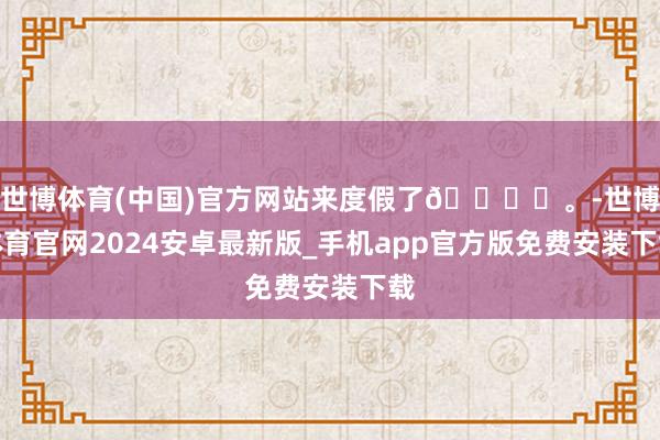 世博体育(中国)官方网站来度假了🏖️。-世博体育官网2024安卓最新版_手机app官方版免费安装下载