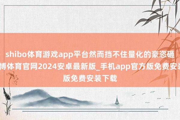 shibo体育游戏app平台然而挡不住量化的豪恣砸盘-世博体育官网2024安卓最新版_手机app官方版免费安装下载
