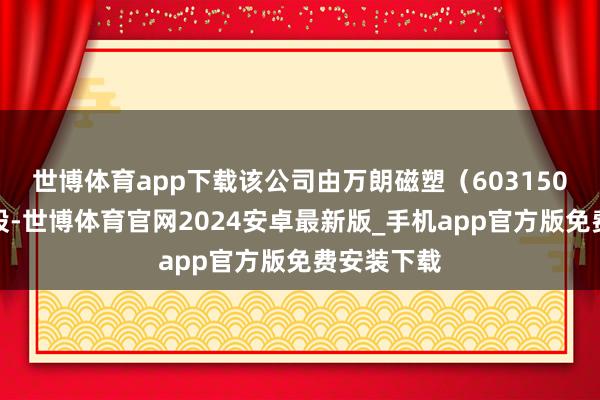 世博体育app下载该公司由万朗磁塑（603150）全资抓股-世博体育官网2024安卓最新版_手机app官方版免费安装下载
