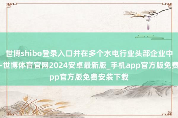 世博shibo登录入口并在多个水电行业头部企业中兑现利用-世博体育官网2024安卓最新版_手机app官方版免费安装下载