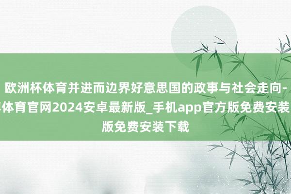 欧洲杯体育并进而边界好意思国的政事与社会走向-世博体育官网2024安卓最新版_手机app官方版免费安装下载