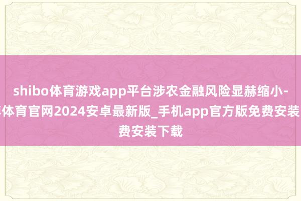shibo体育游戏app平台涉农金融风险显赫缩小-世博体育官网2024安卓最新版_手机app官方版免费安装下载