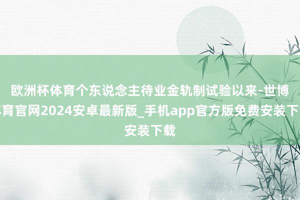欧洲杯体育　　个东说念主待业金轨制试验以来-世博体育官网2024安卓最新版_手机app官方版免费安装下载