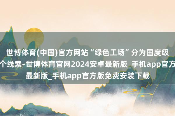 世博体育(中国)官方网站“绿色工场”分为国度级、省级和市级三个线索-世博体育官网2024安卓最新版_手机app官方版免费安装下载
