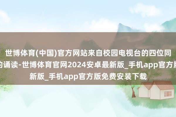 世博体育(中国)官方网站来自校园电视台的四位同学用充满诗意的诵读-世博体育官网2024安卓最新版_手机app官方版免费安装下载