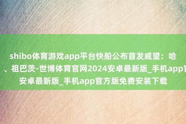 shibo体育游戏app平台快船公布首发威望：哈登、邓恩、鲍威尔、、祖巴茨-世博体育官网2024安卓最新版_手机app官方版免费安装下载