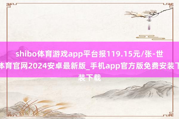 shibo体育游戏app平台报119.15元/张-世博体育官网2024安卓最新版_手机app官方版免费安装下载