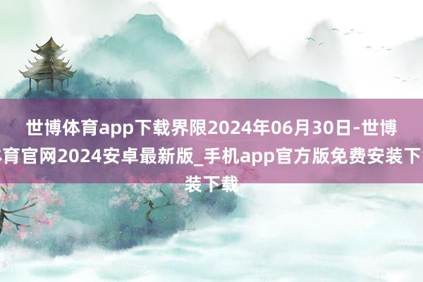 世博体育app下载界限2024年06月30日-世博体育官网2024安卓最新版_手机app官方版免费安装下载
