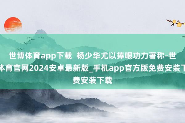 世博体育app下载  杨少华尤以捧哏功力著称-世博体育官网2024安卓最新版_手机app官方版免费安装下载