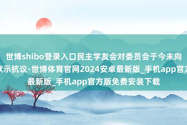 世博shibo登录入口民主学友会对委员会于今未向其公开判定后果默示抗议-世博体育官网2024安卓最新版_手机app官方版免费安装下载