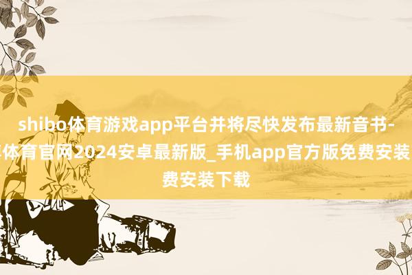 shibo体育游戏app平台并将尽快发布最新音书-世博体育官网2024安卓最新版_手机app官方版免费安装下载