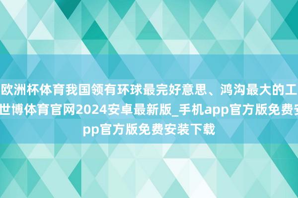 欧洲杯体育我国领有环球最完好意思、鸿沟最大的工业体系-世博体育官网2024安卓最新版_手机app官方版免费安装下载