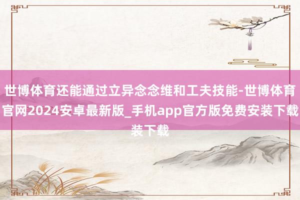 世博体育还能通过立异念念维和工夫技能-世博体育官网2024安卓最新版_手机app官方版免费安装下载
